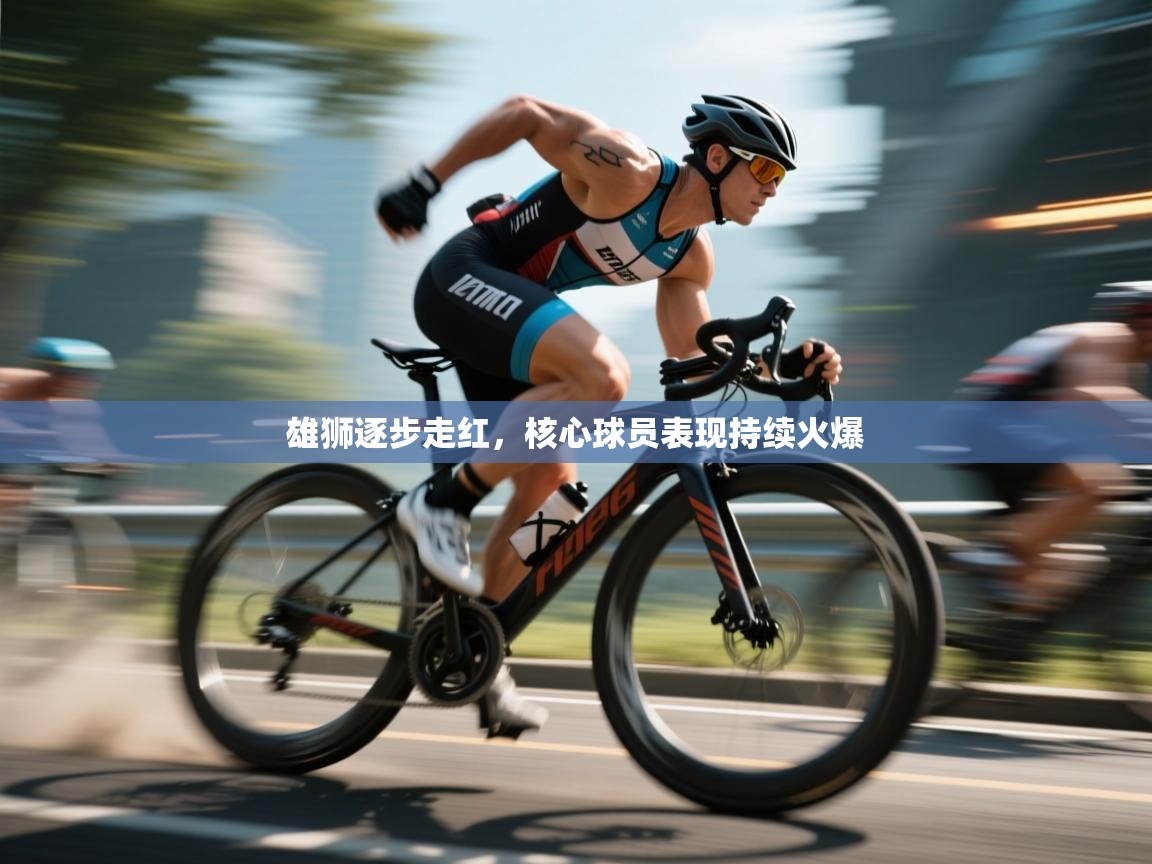 雄狮逐步走红，核心球员表现持续火爆  第1张